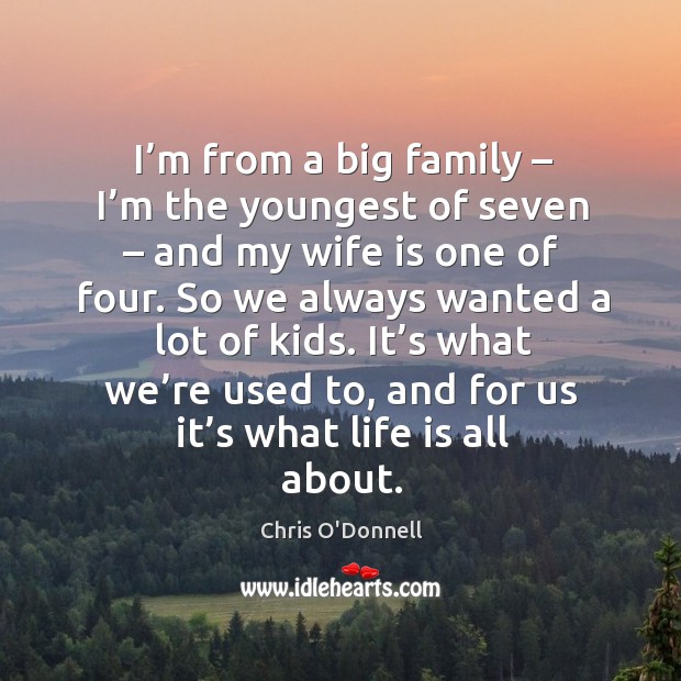 I’m from a big family – I’m the youngest of seven – and my wife is one of four. Image