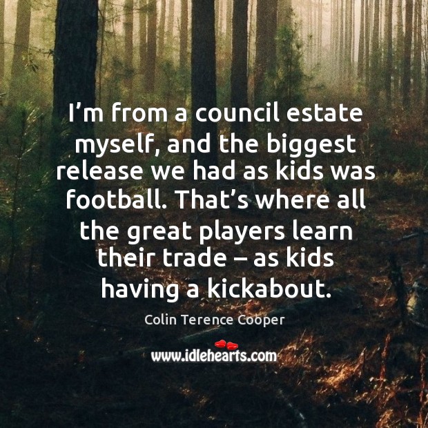 I’m from a council estate myself, and the biggest release we had as kids was football. Colin Terence Cooper Picture Quote