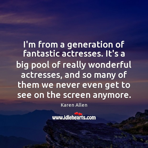 I’m from a generation of fantastic actresses. It’s a big pool of Karen Allen Picture Quote