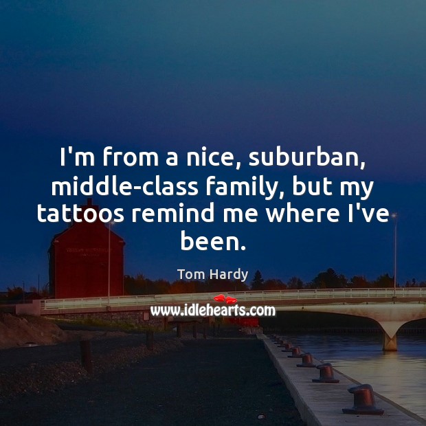 I’m from a nice, suburban, middle-class family, but my tattoos remind me where I’ve been. Tom Hardy Picture Quote