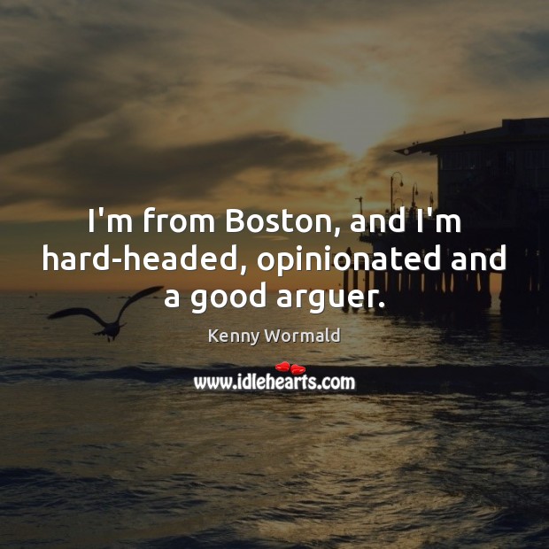 I’m from Boston, and I’m hard-headed, opinionated and a good arguer. Kenny Wormald Picture Quote