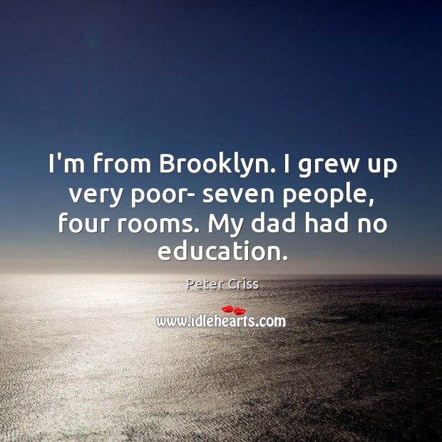 I’m from Brooklyn. I grew up very poor- seven people, four rooms. My dad had no education. Peter Criss Picture Quote