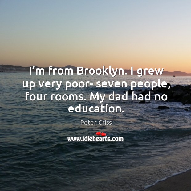 I’m from brooklyn. I grew up very poor- seven people, four rooms. My dad had no education. Peter Criss Picture Quote
