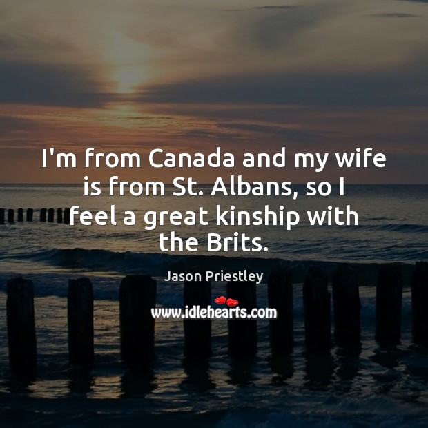 I’m from Canada and my wife is from St. Albans, so I feel a great kinship with the Brits. Jason Priestley Picture Quote