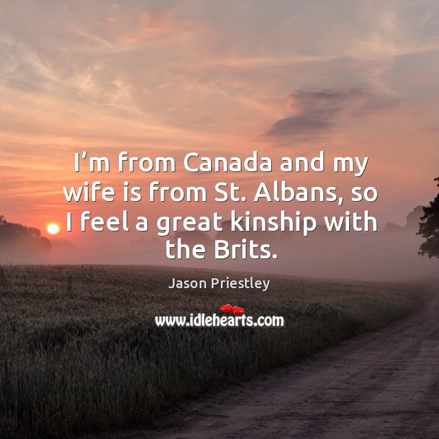 I’m from canada and my wife is from st. Albans, so I feel a great kinship with the brits. Jason Priestley Picture Quote