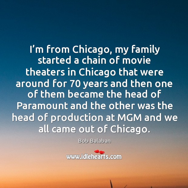 I’m from chicago, my family started a chain of movie theaters in chicago that were around Bob Balaban Picture Quote