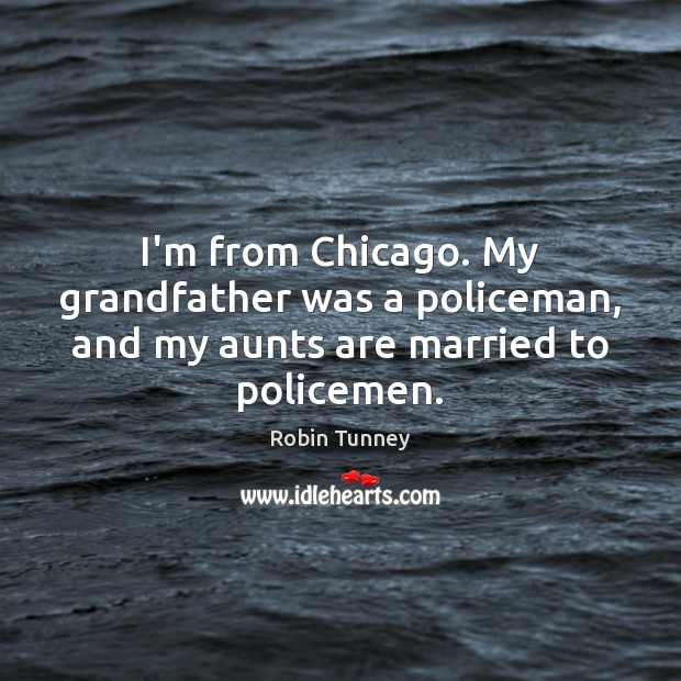 I’m from Chicago. My grandfather was a policeman, and my aunts are married to policemen. Robin Tunney Picture Quote