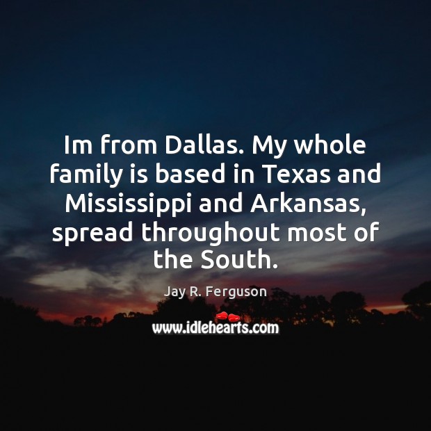 Im from Dallas. My whole family is based in Texas and Mississippi Jay R. Ferguson Picture Quote