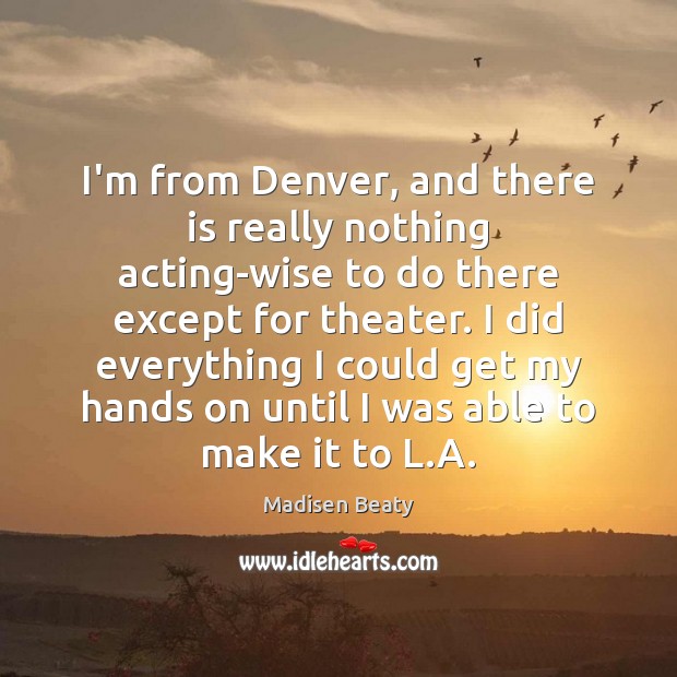 I’m from Denver, and there is really nothing acting-wise to do there Madisen Beaty Picture Quote