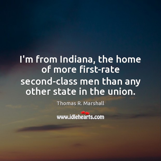 I’m from Indiana, the home of more first-rate second-class men than any Thomas R. Marshall Picture Quote