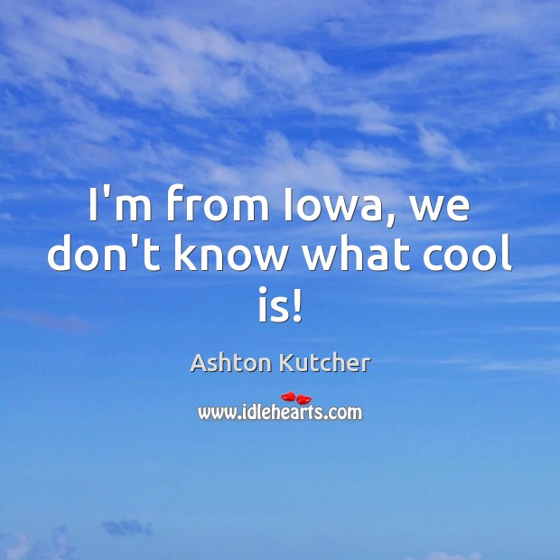 I’m from Iowa, we don’t know what cool is! Ashton Kutcher Picture Quote