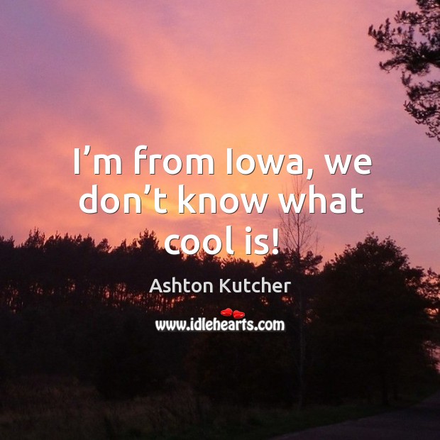 I’m from iowa, we don’t know what cool is! Image