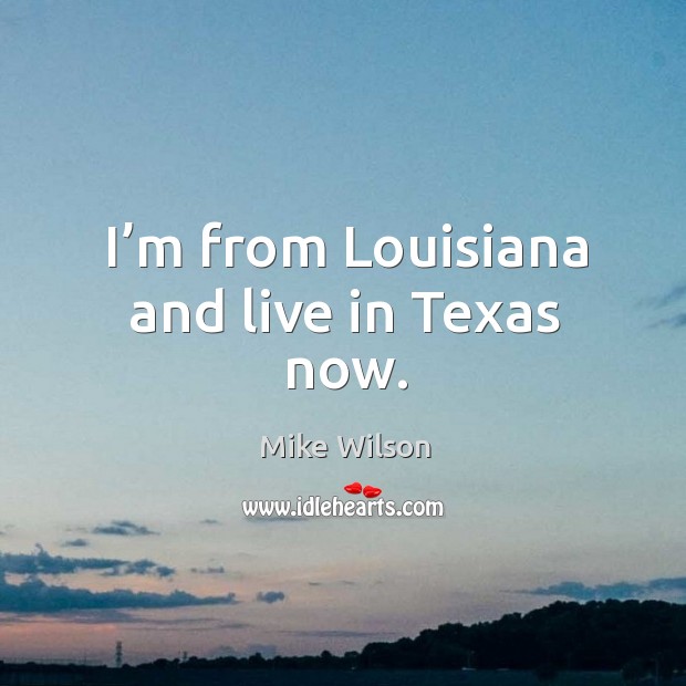 I’m from louisiana and live in texas now. Mike Wilson Picture Quote