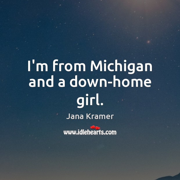 I’m from Michigan and a down-home girl. Jana Kramer Picture Quote