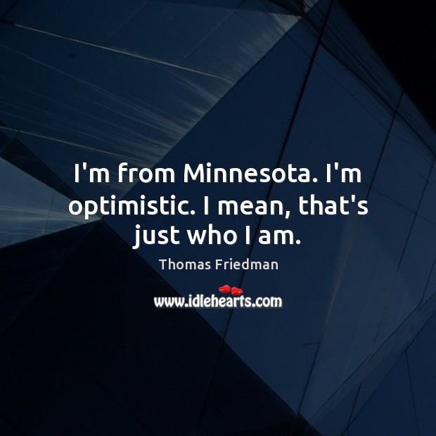 I’m from Minnesota. I’m optimistic. I mean, that’s just who I am. Thomas Friedman Picture Quote