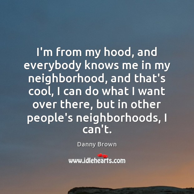 I’m from my hood, and everybody knows me in my neighborhood, and Danny Brown Picture Quote