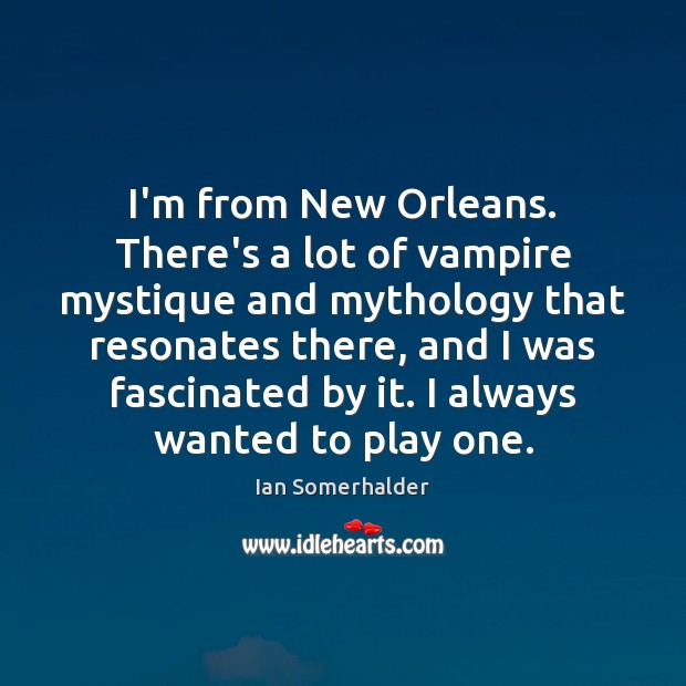 I’m from New Orleans. There’s a lot of vampire mystique and mythology Ian Somerhalder Picture Quote