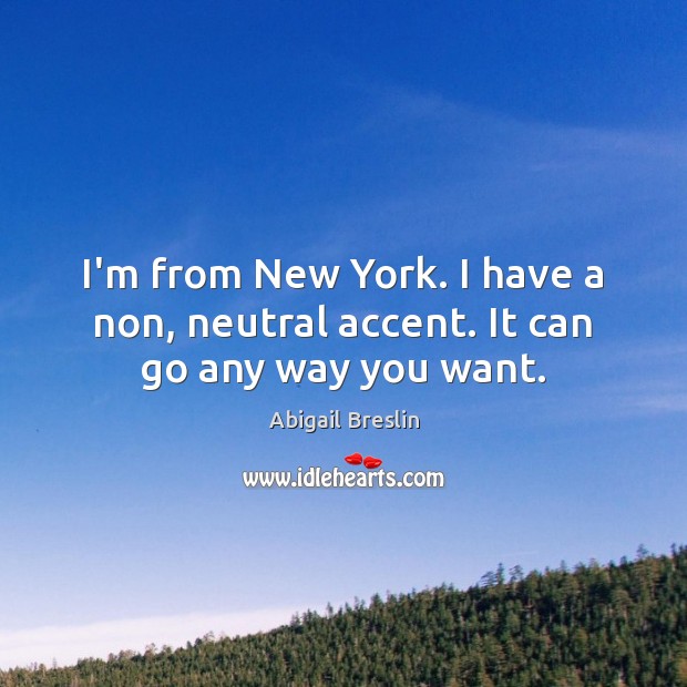 I’m from New York. I have a non, neutral accent. It can go any way you want. Image