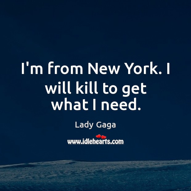 I’m from New York. I will kill to get what I need. Lady Gaga Picture Quote