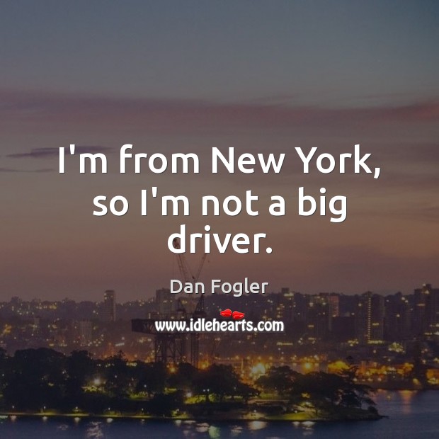 I’m from New York, so I’m not a big driver. Image
