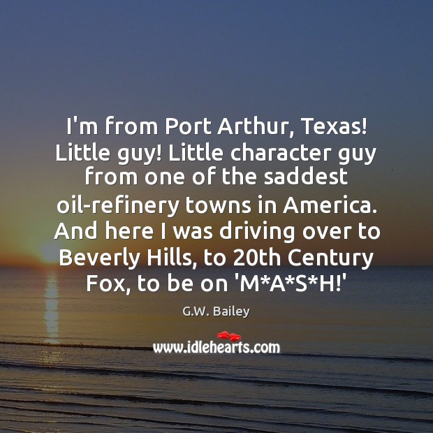 I’m from Port Arthur, Texas! Little guy! Little character guy from one G.W. Bailey Picture Quote