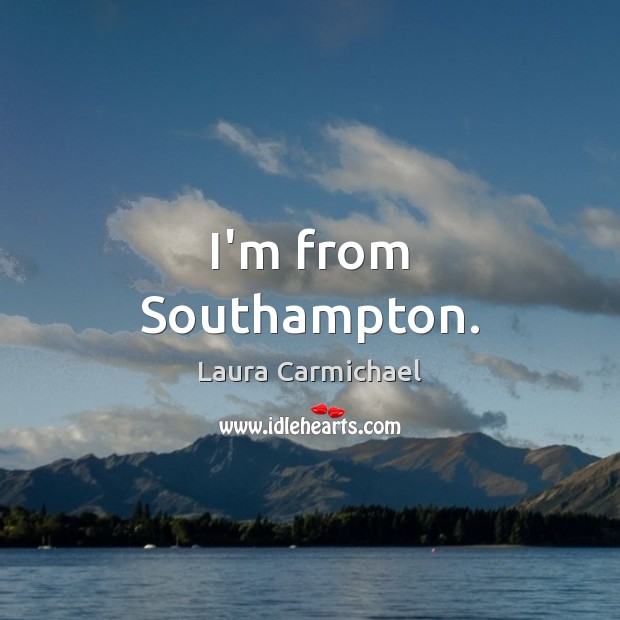 I’m from Southampton. Laura Carmichael Picture Quote