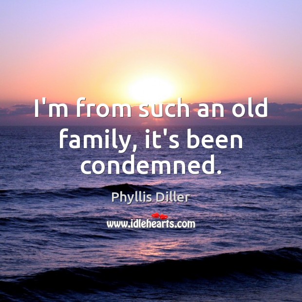 I’m from such an old family, it’s been condemned. Phyllis Diller Picture Quote