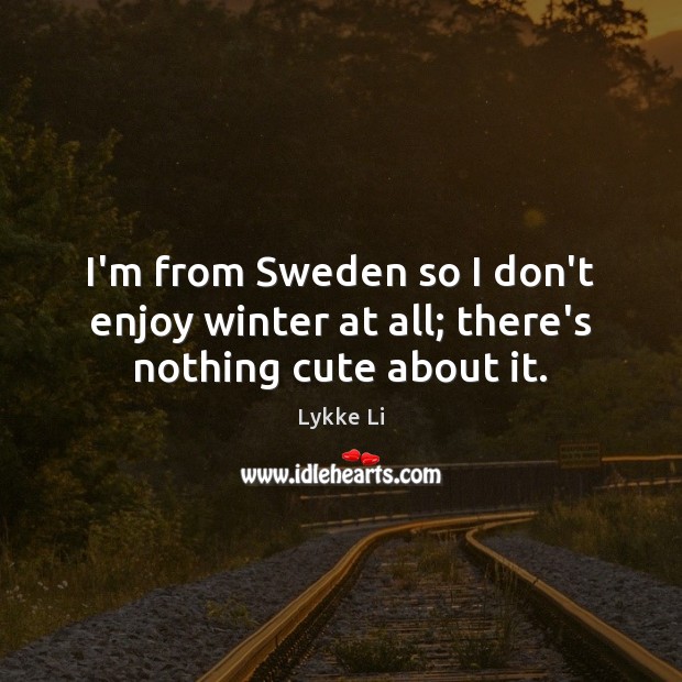 I’m from Sweden so I don’t enjoy winter at all; there’s nothing cute about it. Image