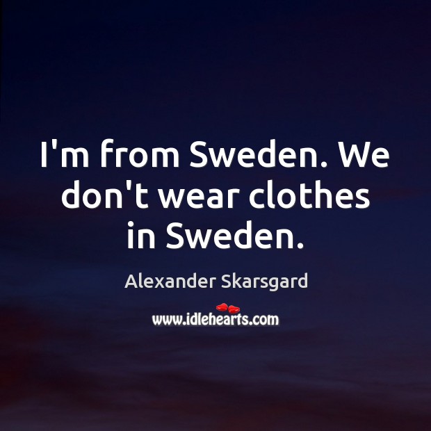 I’m from Sweden. We don’t wear clothes in Sweden. Alexander Skarsgard Picture Quote