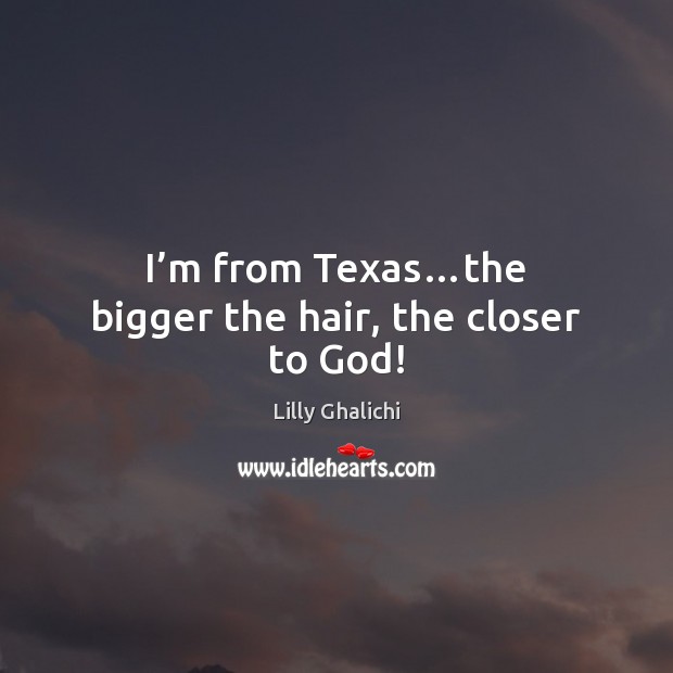 I’m from Texas…the bigger the hair, the closer to God! Lilly Ghalichi Picture Quote