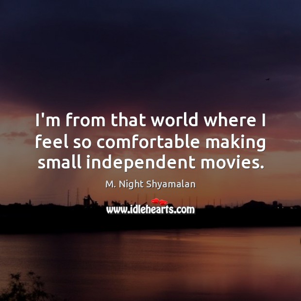 I’m from that world where I feel so comfortable making small independent movies. M. Night Shyamalan Picture Quote
