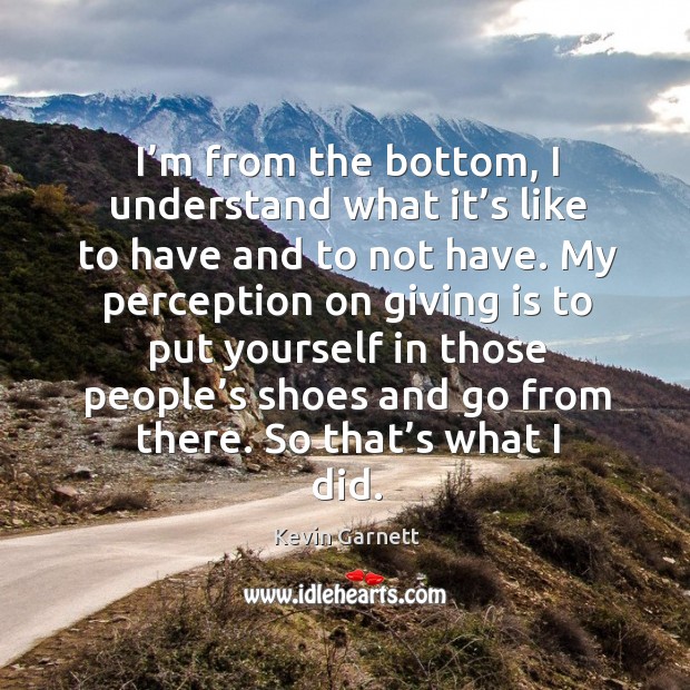 I’m from the bottom, I understand what it’s like to have and to not have. Kevin Garnett Picture Quote
