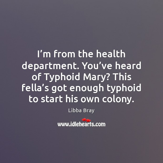 I’m from the health department. You’ve heard of Typhoid Mary? Libba Bray Picture Quote