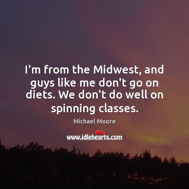I’m from the Midwest, and guys like me don’t go on diets. Michael Moore Picture Quote