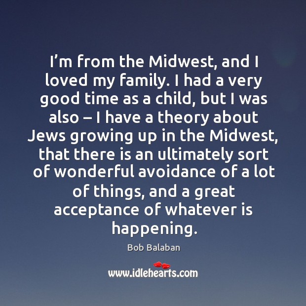 I’m from the midwest, and I loved my family. I had a very good time as a child, but I was also Bob Balaban Picture Quote