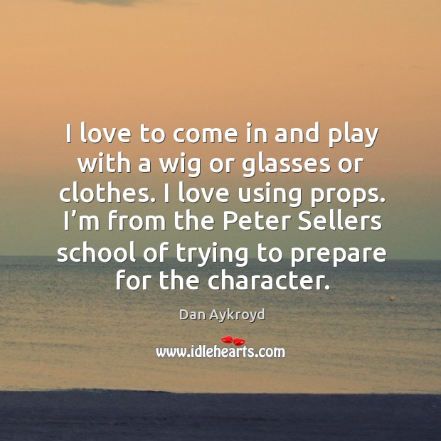 I’m from the peter sellers school of trying to prepare for the character. Dan Aykroyd Picture Quote