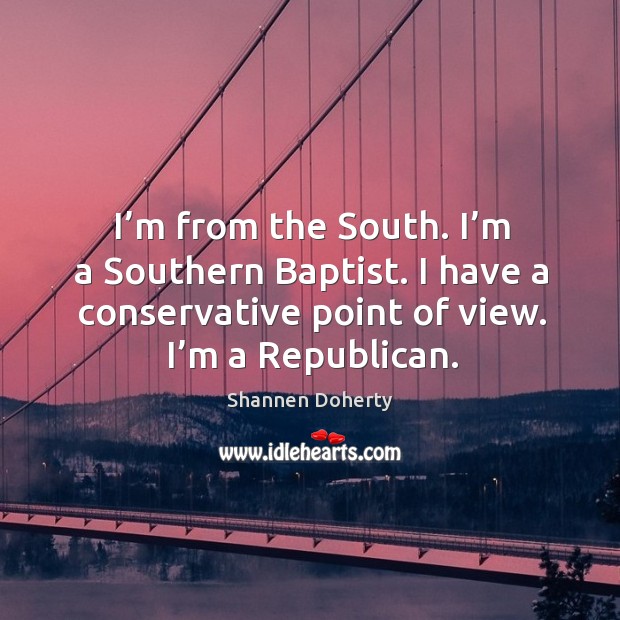 I’m from the south. I’m a southern baptist. I have a conservative point of view. I’m a republican. Shannen Doherty Picture Quote