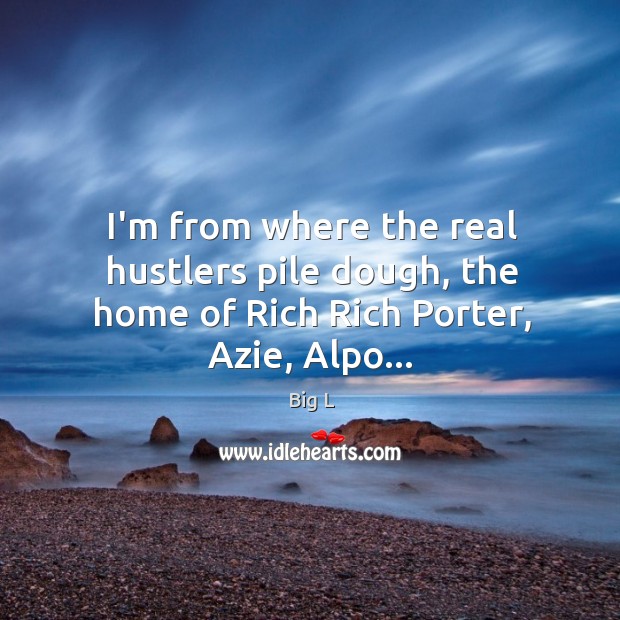 I’m from where the real hustlers pile dough, the home of Rich Rich Porter, Azie, Alpo… Big L Picture Quote