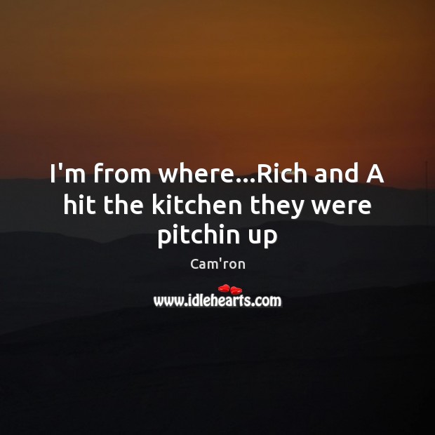 I’m from where…Rich and A hit the kitchen they were pitchin up Cam’ron Picture Quote