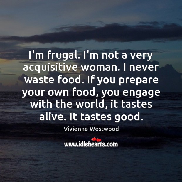 I’m frugal. I’m not a very acquisitive woman. I never waste food. Vivienne Westwood Picture Quote