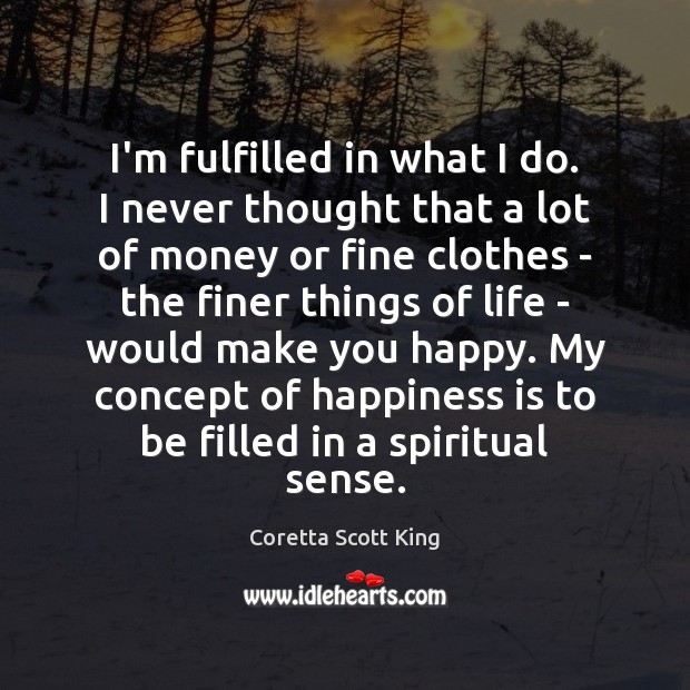 I’m fulfilled in what I do. I never thought that a lot Coretta Scott King Picture Quote
