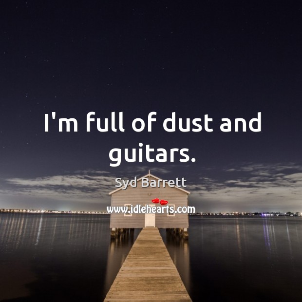 I’m full of dust and guitars. Syd Barrett Picture Quote