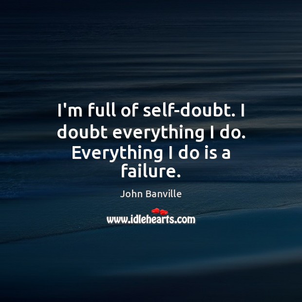 I’m full of self-doubt. I doubt everything I do. Everything I do is a failure. Image