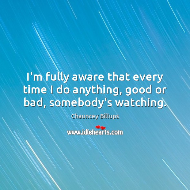 I’m fully aware that every time I do anything, good or bad, somebody’s watching. Image