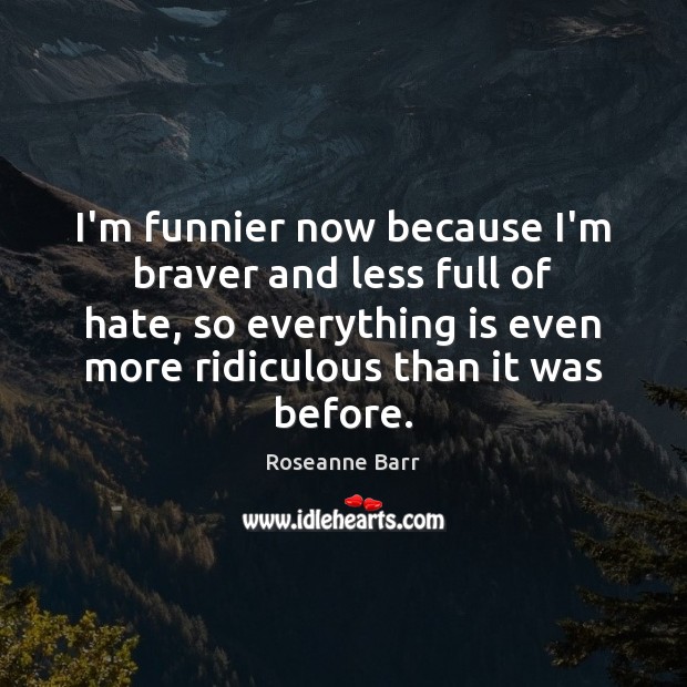 I’m funnier now because I’m braver and less full of hate, so Roseanne Barr Picture Quote