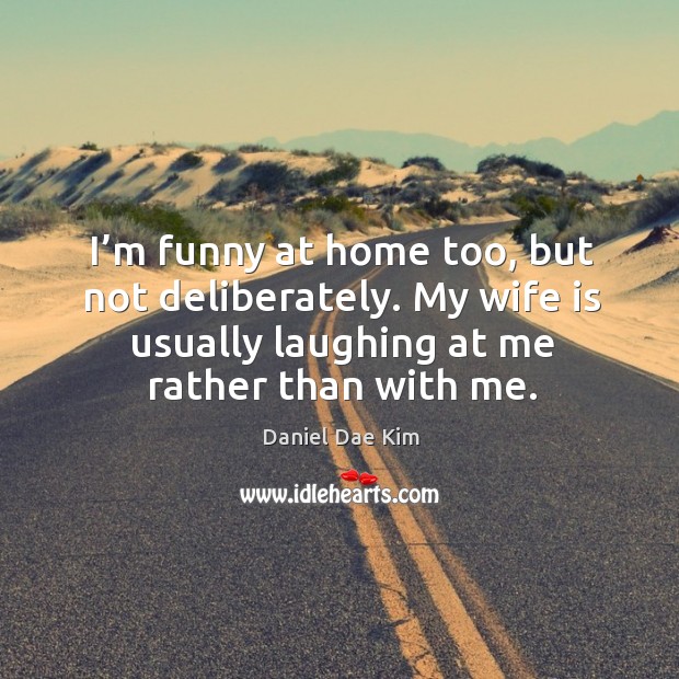 I’m funny at home too, but not deliberately. My wife is usually laughing at me rather than with me. Daniel Dae Kim Picture Quote