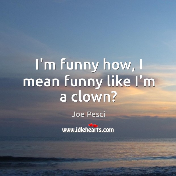 I’m funny how, I mean funny like I’m a clown? Joe Pesci Picture Quote