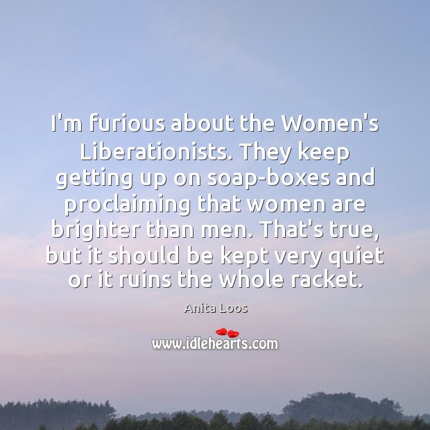I’m furious about the Women’s Liberationists. They keep getting up on soap-boxes Anita Loos Picture Quote