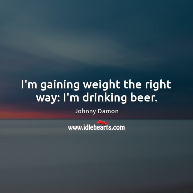 I’m gaining weight the right way: I’m drinking beer. Johnny Damon Picture Quote