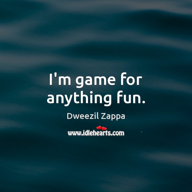 I’m game for anything fun. Dweezil Zappa Picture Quote